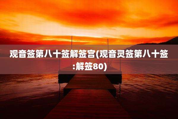 观音签第八十签解签宫(观音灵签第八十签:解签80)