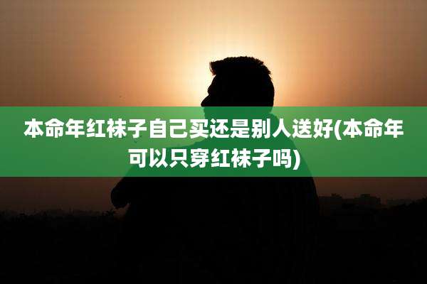 本命年红袜子自己买还是别人送好(本命年可以只穿红袜子吗)