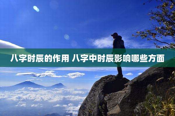 八字时辰的作用 八字中时辰影响哪些方面