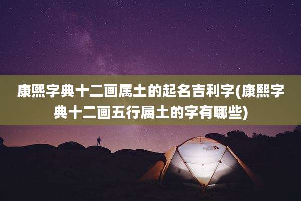 康熙字典十二画属土的起名吉利字(康熙字典十二画五行属土的字有哪些)