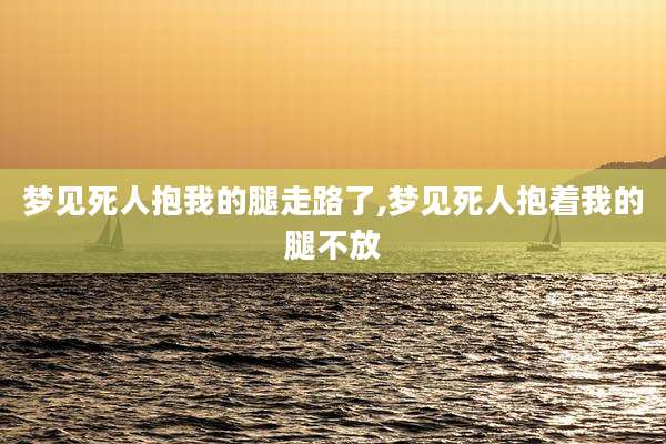 梦见死人抱我的腿走路了,梦见死人抱着我的腿不放