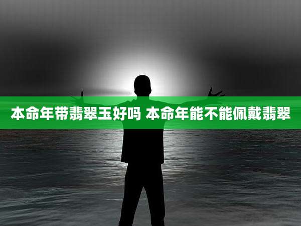 本命年带翡翠玉好吗 本命年能不能佩戴翡翠