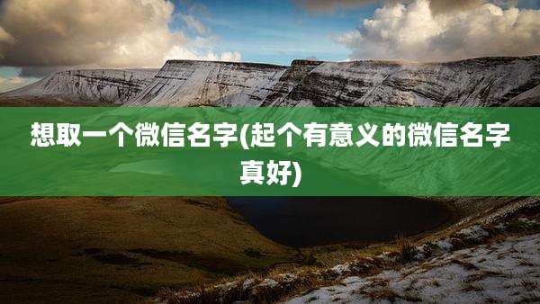 想取一个微信名字(起个有意义的微信名字真好)
