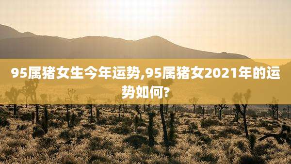 95属猪女生今年运势,95属猪女2021年的运势如何?