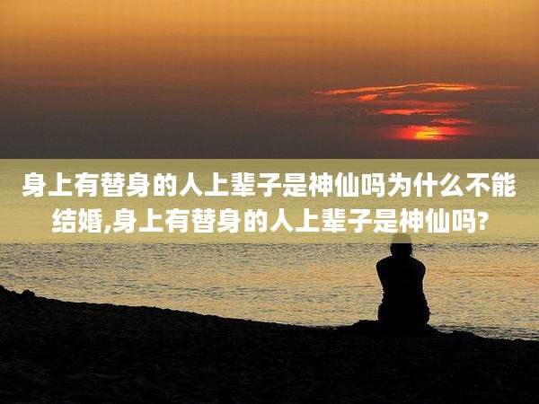 身上有替身的人上辈子是神仙吗为什么不能结婚,身上有替身的人上辈子是神仙吗?
