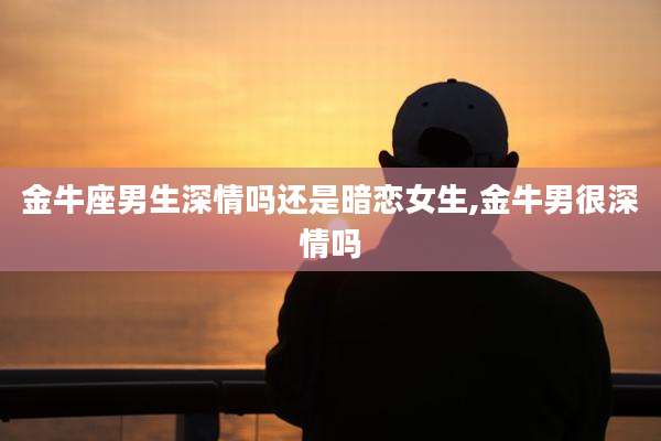 金牛座男生深情吗还是暗恋女生,金牛男很深情吗