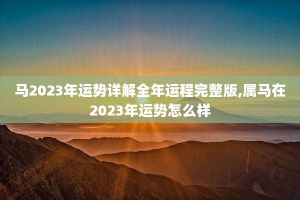 马2023年运势详解全年运程完整版,属马在2023年运势怎么样