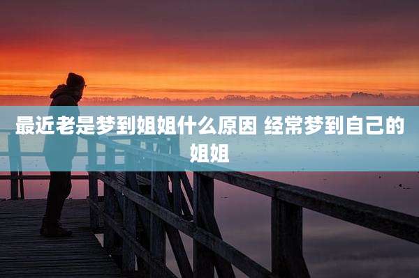最近老是梦到姐姐什么原因 经常梦到自己的姐姐