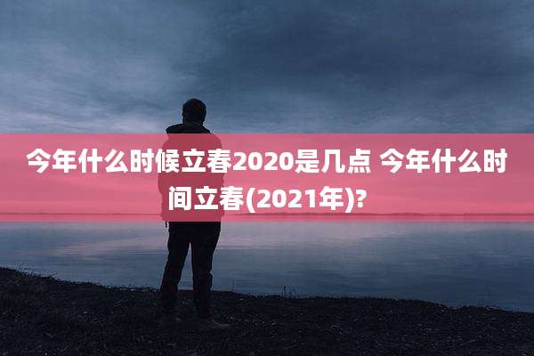 今年什么时候立春2020是几点 今年什么时间立春(2021年)?