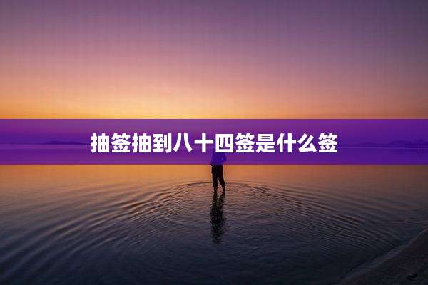 抽签抽到八十四签是什么签