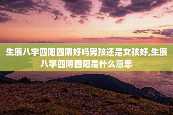 生辰八字四阳四阴好吗男孩还是女孩好,生辰八字四阴四阳是什么意思