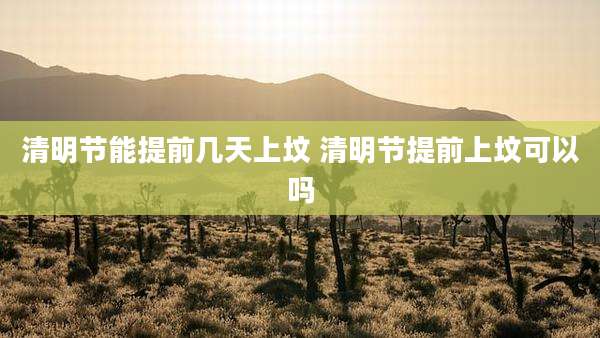 清明节能提前几天上坟 清明节提前上坟可以吗