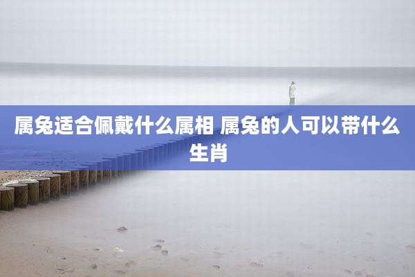 属兔适合佩戴什么属相 属兔的人可以带什么生肖