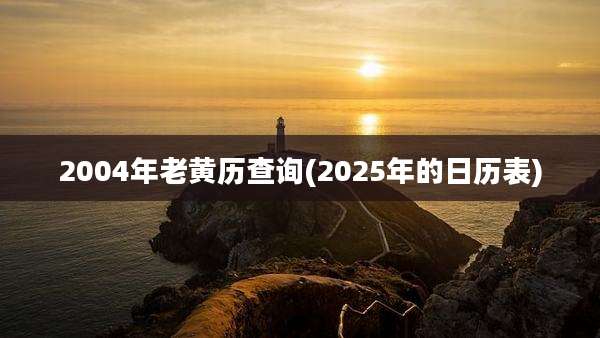 2004年老黄历查询(2025年的日历表)