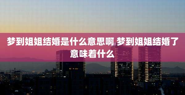 梦到姐姐结婚是什么意思啊 梦到姐姐结婚了意味着什么
