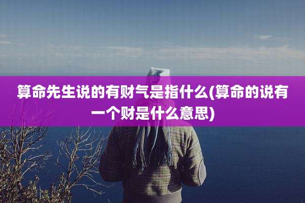 算命先生说的有财气是指什么(算命的说有一个财是什么意思)