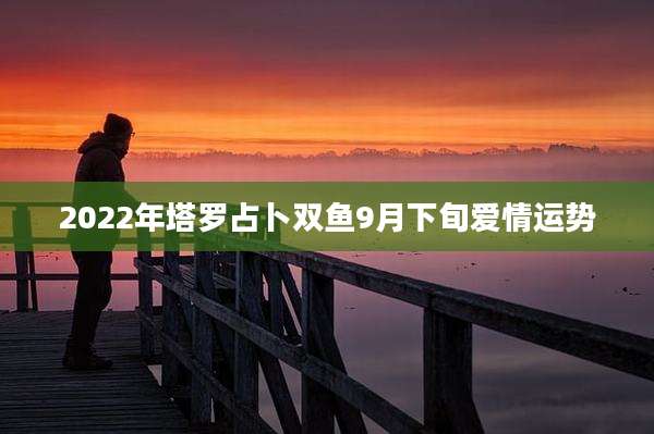 2022年塔罗占卜双鱼9月下旬爱情运势