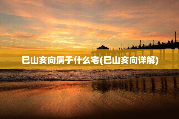 巳山亥向属于什么宅(巳山亥向详解)
