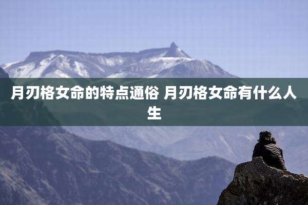 月刃格女命的特点通俗 月刃格女命有什么人生