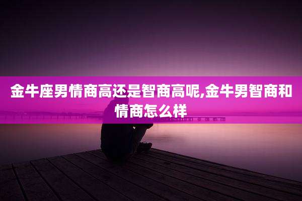 金牛座男情商高还是智商高呢,金牛男智商和情商怎么样