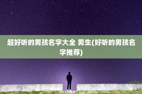 超好听的男孩名字大全 男生(好听的男孩名字推荐)