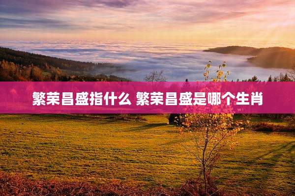 繁荣昌盛指什么 繁荣昌盛是哪个生肖