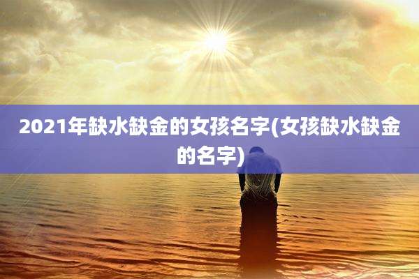 2021年缺水缺金的女孩名字(女孩缺水缺金的名字)