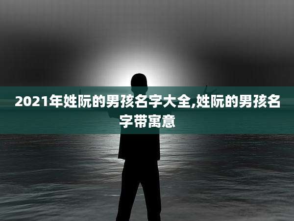 2021年姓阮的男孩名字大全,姓阮的男孩名字带寓意