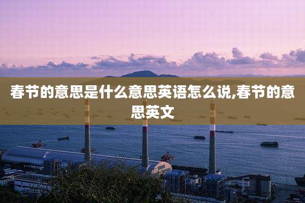 春节的意思是什么意思英语怎么说,春节的意思英文