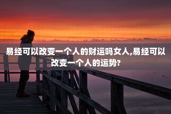 易经可以改变一个人的财运吗女人,易经可以改变一个人的运势?