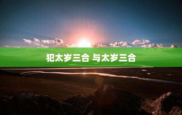 犯太岁三合 与太岁三合