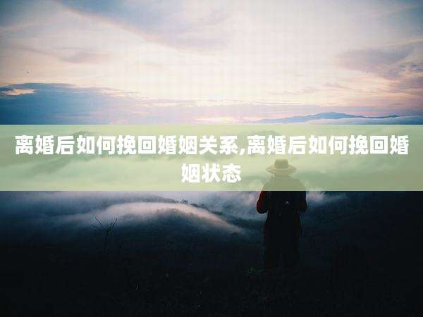 离婚后如何挽回婚姻关系,离婚后如何挽回婚姻状态