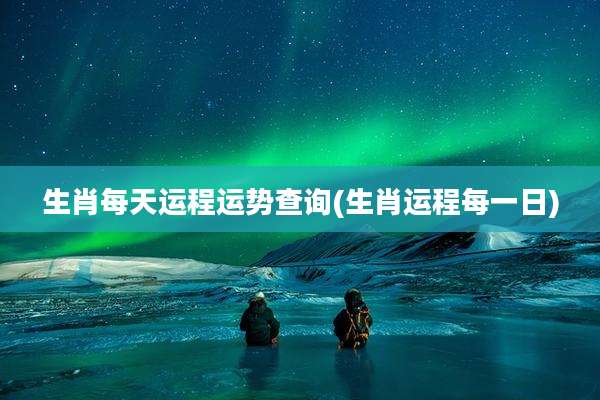 生肖每天运程运势查询(生肖运程每一日)
