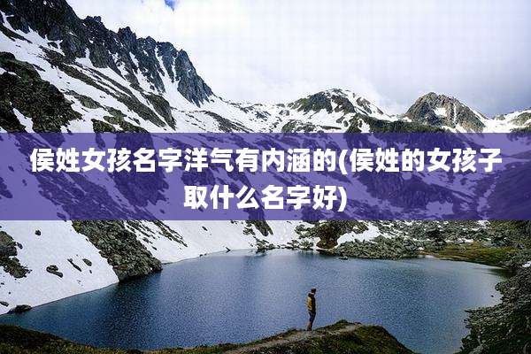 侯姓女孩名字洋气有内涵的(侯姓的女孩子取什么名字好)