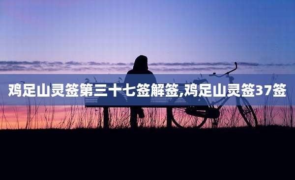 鸡足山灵签第三十七签解签,鸡足山灵签37签