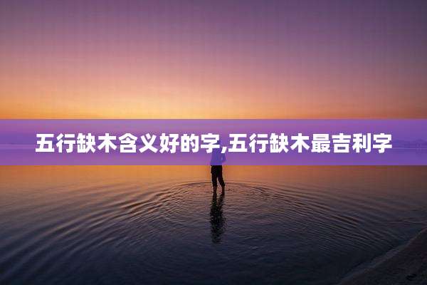 五行缺木含义好的字,五行缺木最吉利字