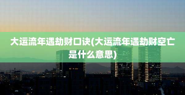 大运流年遇劫财口诀(大运流年遇劫财空亡是什么意思)