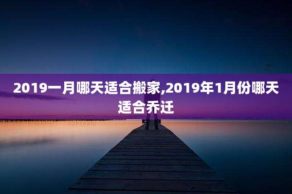 2019一月哪天适合搬家,2019年1月份哪天适合乔迁