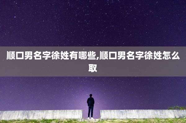顺口男名字徐姓有哪些,顺口男名字徐姓怎么取