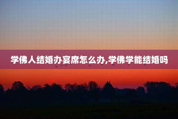 学佛人结婚办宴席怎么办,学佛学能结婚吗