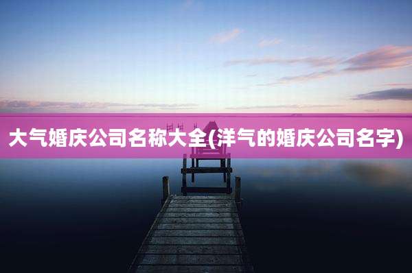 大气婚庆公司名称大全(洋气的婚庆公司名字)