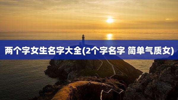 两个字女生名字大全(2个字名字 简单气质女)