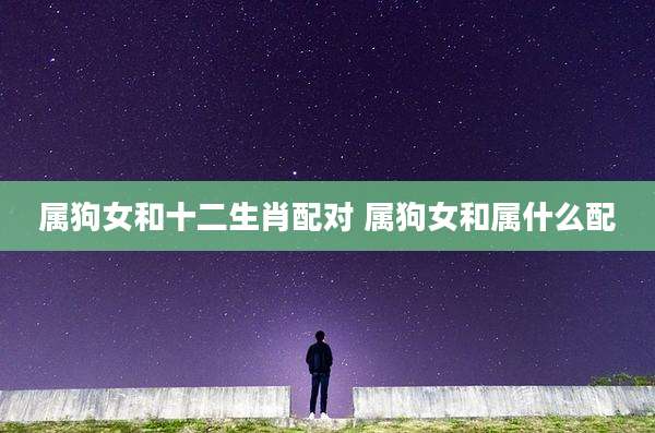 属狗女和十二生肖配对 属狗女和属什么配