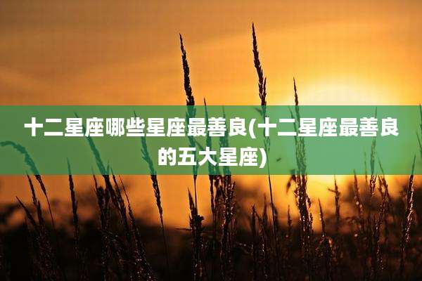 十二星座哪些星座最善良(十二星座最善良的五大星座)
