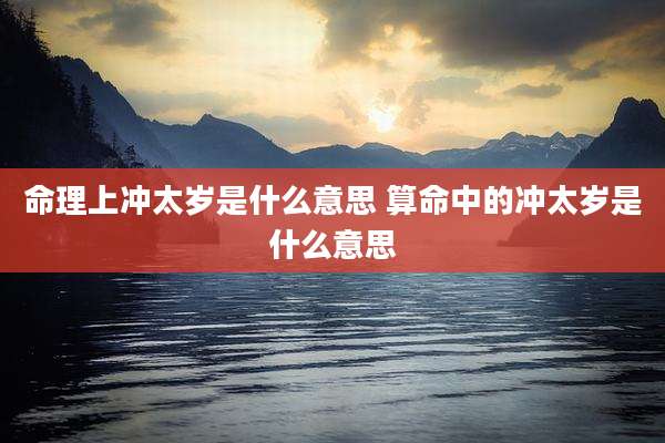 命理上冲太岁是什么意思 算命中的冲太岁是什么意思
