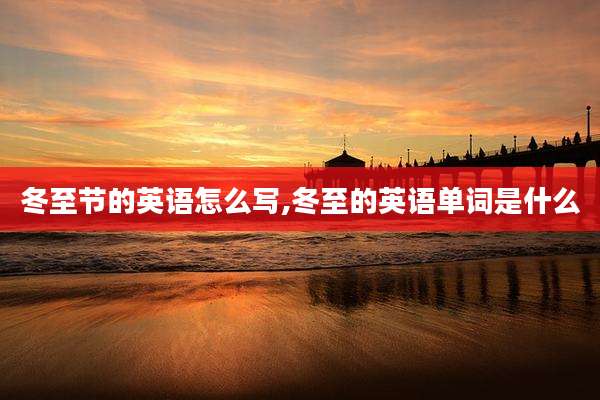 冬至节的英语怎么写,冬至的英语单词是什么