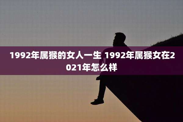 1992年属猴的女人一生 1992年属猴女在2021年怎么样