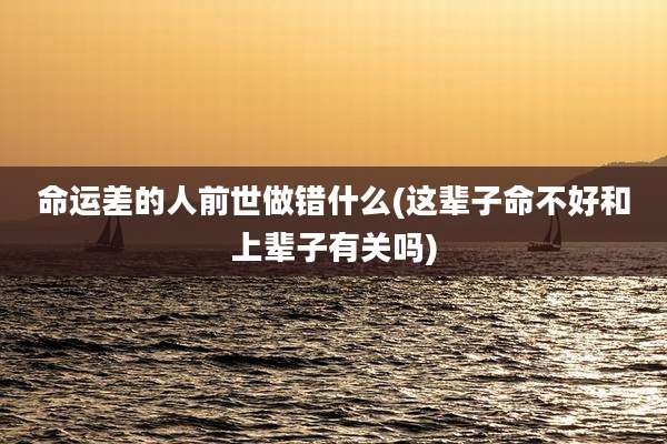 命运差的人前世做错什么(这辈子命不好和上辈子有关吗)