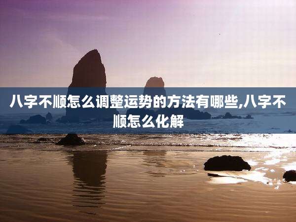 八字不顺怎么调整运势的方法有哪些,八字不顺怎么化解