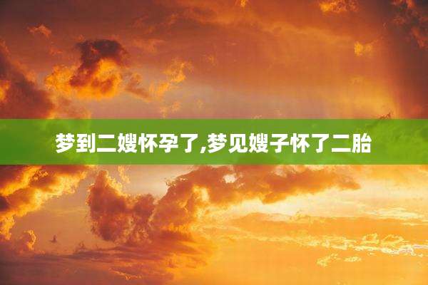 梦到二嫂怀孕了,梦见嫂子怀了二胎